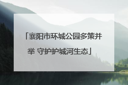 襄阳市环城公园多策并举 守护护城河生态