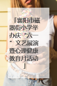 襄阳市磁器街小学举办庆“六一”文艺展演暨心理健康教育月活动