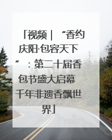 视频｜“香约庆阳·包容天下”：第二十届香包节盛大启幕 千年非遗香飘世界