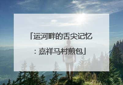 运河畔的舌尖记忆：嘉祥马村煎包