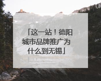 这一站！德阳城市品牌推广为什么到无锡