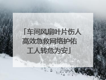 车间风扇叶片伤人 高效急救网络护佑工人转危为安