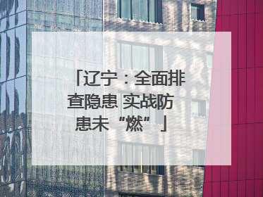 辽宁：全面排查隐患 实战防患未“燃”