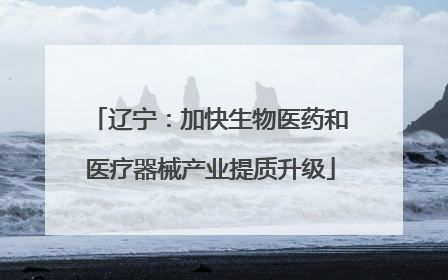 辽宁：加快生物医药和医疗器械产业提质升级