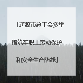 辽源市总工会多举措筑牢职工劳动保护和安全生产防线