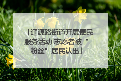 辽源路街道开展便民服务活动 志愿者被“粉丝”居民认出