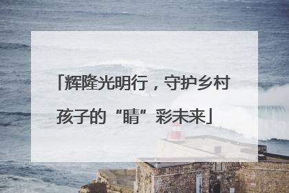 辉隆光明行，守护乡村孩子的“睛”彩未来