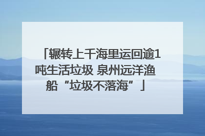辗转上千海里运回逾1吨生活垃圾 泉州远洋渔船“垃圾不落海”