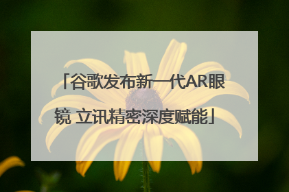 谷歌发布新一代AR眼镜 立讯精密深度赋能