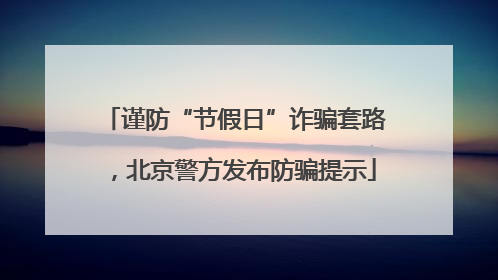 谨防“节假日”诈骗套路，北京警方发布防骗提示