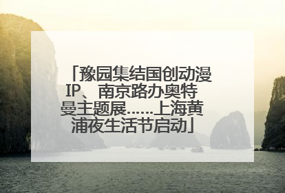 豫园集结国创动漫IP、南京路办奥特曼主题展……上海黄浦夜生活节启动