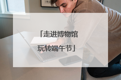 走进博物馆 玩转端午节