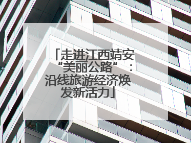 走进江西靖安“美丽公路”：沿线旅游经济焕发新活力