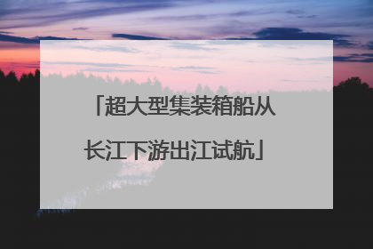 超大型集装箱船从长江下游出江试航
