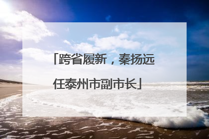 跨省履新，秦扬远任泰州市副市长