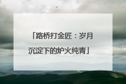 路桥打金匠：岁月沉淀下的炉火纯青