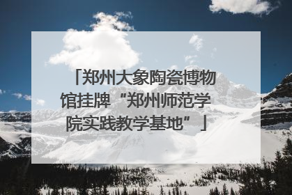郑州大象陶瓷博物馆挂牌“郑州师范学院实践教学基地”