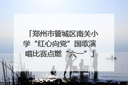 郑州市管城区南关小学“红心向党”国歌演唱比赛点燃“六一”