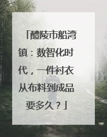 醴陵市船湾镇：数智化时代，一件衬衣从布料到成品要多久？