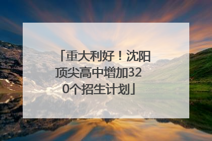 重大利好！沈阳顶尖高中增加320个招生计划
