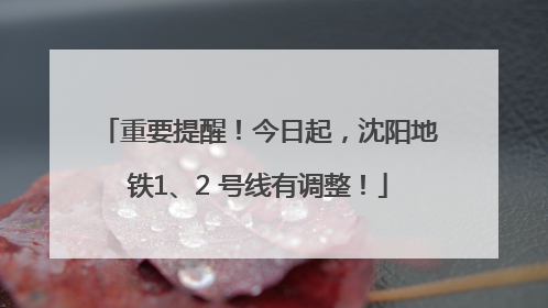 重要提醒！今日起，沈阳地铁1、2 号线有调整！