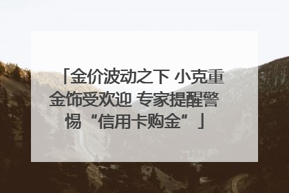 金价波动之下 小克重金饰受欢迎 专家提醒警惕“信用卡购金”