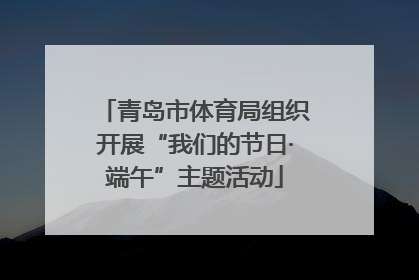 青岛市体育局组织开展“我们的节日·端午”主题活动