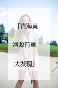 青海黄河源有重大发现