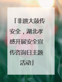 非遗大鼓传安全，湖北孝感开展安全宣传咨询日主题活动