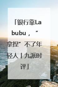 银行靠Labubu，“拿捏”不了年轻人丨九派时评