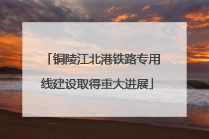 铜陵江北港铁路专用线建设取得重大进展