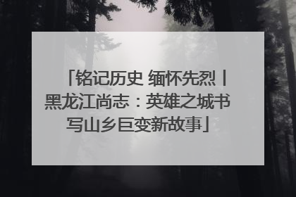 铭记历史 缅怀先烈丨黑龙江尚志：英雄之城书写山乡巨变新故事