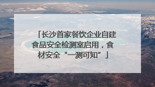 长沙首家餐饮企业自建食品安全检测室启用，食材安全“一测可知”
