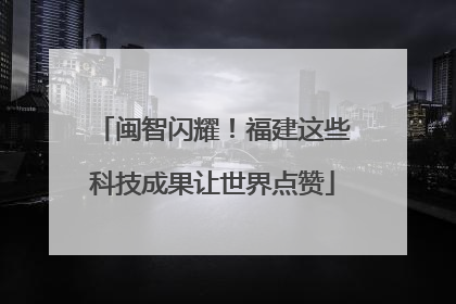 闽智闪耀！福建这些科技成果让世界点赞