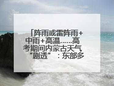 阵雨或雷阵雨+中雨+高温……高考期间内蒙古天气“剧透”：东部多雨，西部晴晒！局地有短时强降水