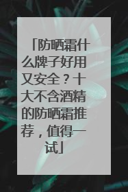 防晒霜什么牌子好用又安全？十大不含酒精的防晒霜推荐，值得一试