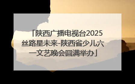 陕西广播电视台2025丝路星未来-陕西省少儿六一文艺晚会圆满举办