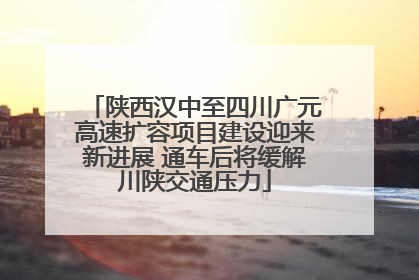 陕西汉中至四川广元高速扩容项目建设迎来新进展 通车后将缓解川陕交通压力