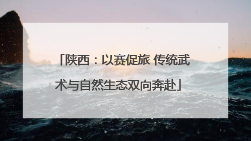 陕西：以赛促旅 传统武术与自然生态双向奔赴