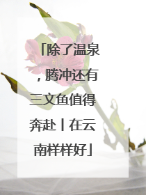 除了温泉，腾冲还有三文鱼值得奔赴丨在云南样样好