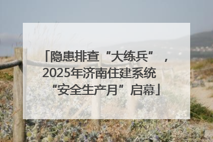 隐患排查“大练兵”，2025年济南住建系统“安全生产月”启幕
