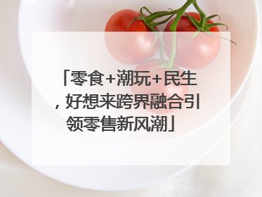 零食+潮玩+民生，好想来跨界融合引领零售新风潮