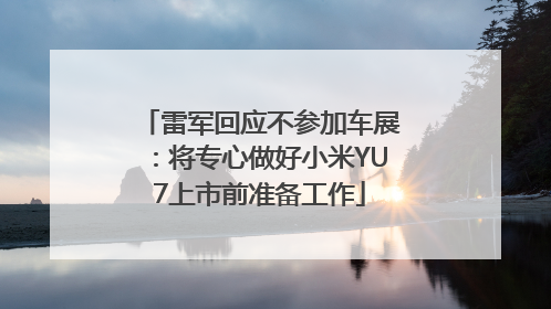 雷军回应不参加车展：将专心做好小米YU7上市前准备工作