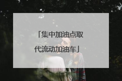 集中加油点取代流动加油车