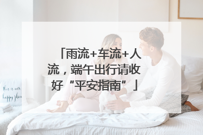 雨流+车流+人流，端午出行请收好“平安指南”