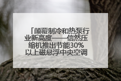 颠覆制冷和热泵行业新高度——信然压缩机推出节能30%以上磁悬浮中央空调和磁悬浮热泵
