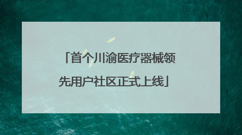 首个川渝医疗器械领先用户社区正式上线