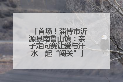 首场！淄博市沂源县南鲁山镇：亲子定向赛让爱与汗水一起“闯关”