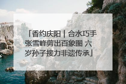 香约庆阳｜合水巧手张雪峰剪出百象图 六岁孙子接力非遗传承