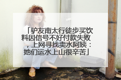 驴友南太行徒步买饮料因信号不好付款失败，上网寻找卖水阿姨：她们运水上山很辛苦